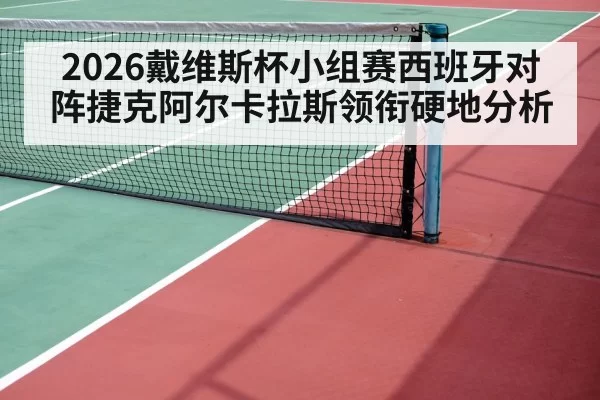 2026戴维斯杯小组赛西班牙对阵捷克阿尔卡拉斯领衔硬地分析