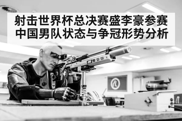 射击世界杯总决赛盛李豪参赛 中国男队状态与争冠形势分析