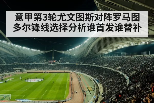 意甲第3轮尤文图斯对阵罗马图多尔锋线选择分析谁首发谁替补